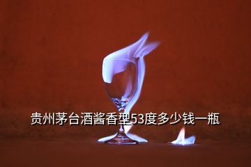 贵州茅台酒酱香型53度多少钱一瓶