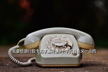 我要给酒行取个名字最好是3个字的有含义一点的