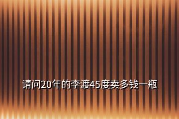 请问20年的李渡45度卖多钱一瓶