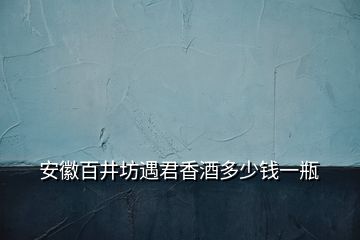 安徽百井坊遇君香酒多少钱一瓶