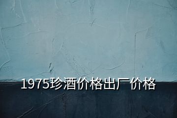 1975珍酒价格出厂价格