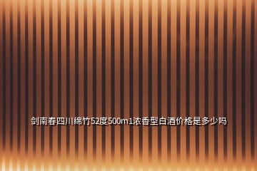 剑南春四川绵竹52度500m1浓香型白酒价格是多少吗