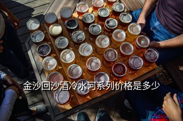 金沙回沙酒冷水河系列价格是多少