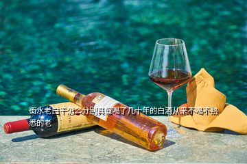 衡水老白干怎么分别真假喝了几十年的白酒从来不喝不熟悉的老