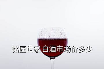 铭匠世家 白酒市场价多少