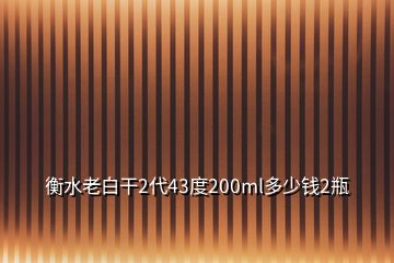 衡水老白干2代43度200ml多少钱2瓶