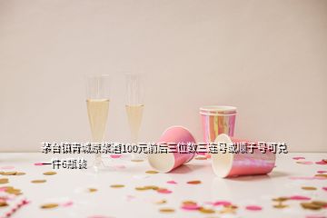 茅台镇青城原浆酒100元前后三位数三连号或顺子号可兑一件6瓶装