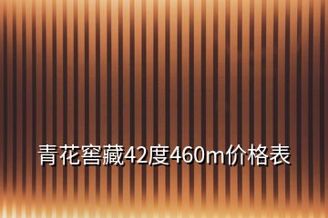 青花窖藏42度460m价格表