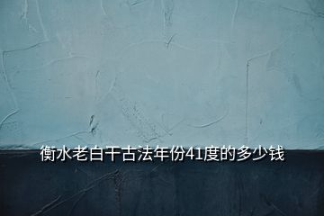 衡水老白干古法年份41度的多少钱