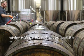 请问衡水老白干白酒老白干香型53度500ML价格是多少