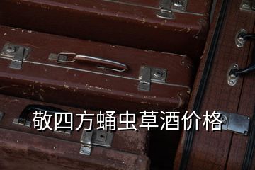 敬四方蛹虫草酒价格
