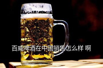 百威啤酒在中国销售怎么样 啊