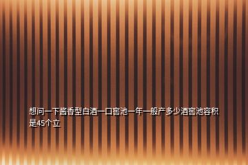 想问一下酱香型白酒一口窖池一年一般产多少酒窖池容积是45个立