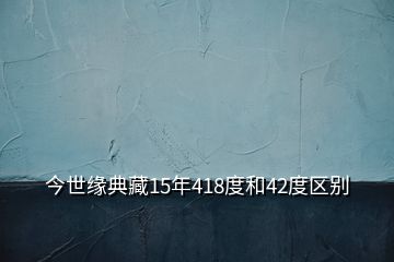 今世缘典藏15年418度和42度区别