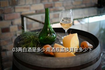 03两白酒是多少用酒瓶盖换算是多少下