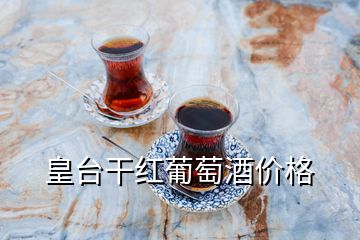 皇台干红葡萄酒价格