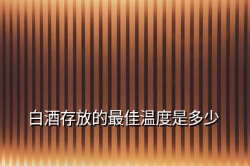 白酒存放的最佳温度是多少