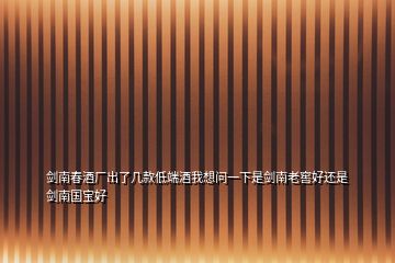 剑南春酒厂出了几款低端酒我想问一下是剑南老窖好还是剑南国宝好