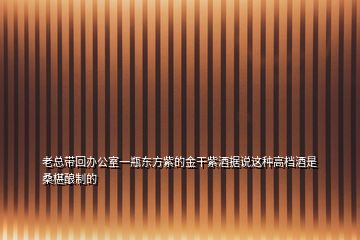 老总带回办公室一瓶东方紫的金干紫酒据说这种高档酒是桑椹酿制的