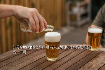 江苏今世缘酒业怎么样 啊 有人应聘过吗什么情况知道的说一下啊