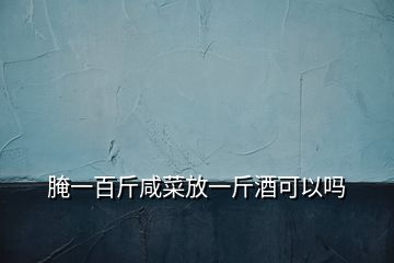 腌一百斤咸菜放一斤酒可以吗