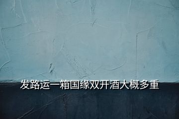 发路运一箱国缘双开酒大概多重