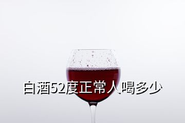 白酒52度正常人喝多少