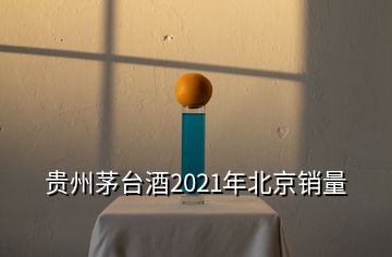 贵州茅台酒2021年北京销量