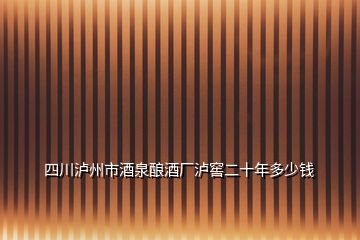 四川泸州市酒泉酿酒厂泸窖二十年多少钱