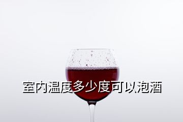 室内温度多少度可以泡酒