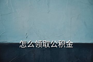 怎么领取公积金