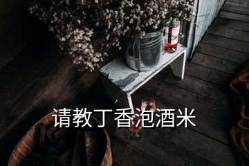 请教丁香泡酒米