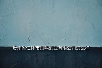 贵州省仁怀市国熙酒业有限公司怎么样