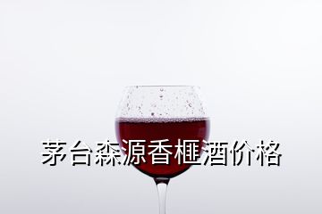 茅台森源香榧酒价格