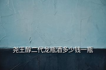 尧王醇二代龙瓶酒多少钱一瓶