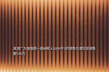 某酒厂为增值税一般纳税人2009年3月销售白酒实现销售额100万