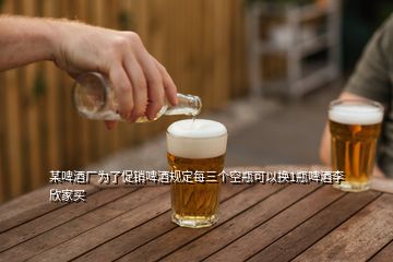 某啤酒厂为了促销啤酒规定每三个空瓶可以换1瓶啤酒李欣家买