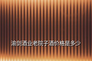 渝剑酒业老院子酒价格是多少