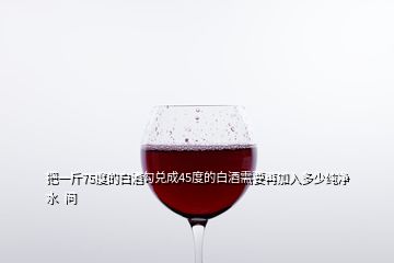 把一斤75度的白酒勾兑成45度的白酒需要再加入多少纯净水  问