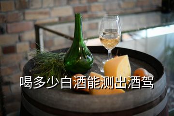 喝多少白酒能测出酒驾