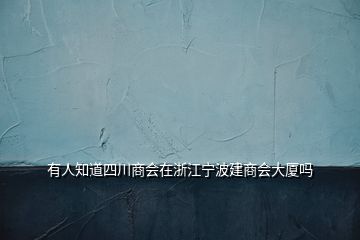 有人知道四川商会在浙江宁波建商会大厦吗