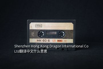 Shenzhen Hong Kong Dragon International Co Ltd翻译中文什么意思