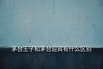 茅台王子和茅台迎宾有什么区别