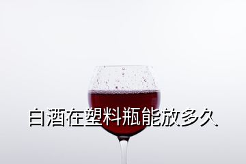 白酒在塑料瓶能放多久