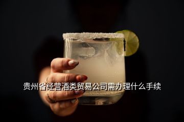 贵州省经营酒类贸易公司需办理什么手续