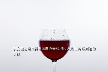 求安徽亳州难得糊涂白酒天和地和人和三种系列酒的价格