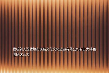 我听别人说敦煌市漠葛文化文化旅游有限公司有五大特色团队这五大