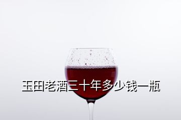 玉田老酒三十年多少钱一瓶