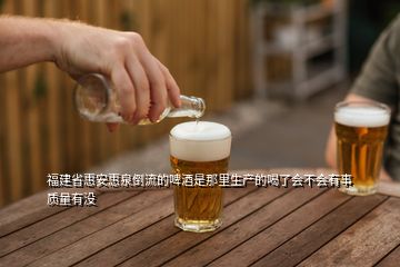 福建省惠安惠泉倒流的啤酒是那里生产的喝了会不会有事质量有没