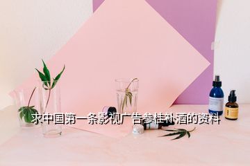 求中国第一条影视广告参桂补酒的资料
